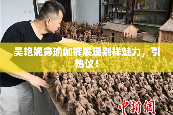 吴艳妮穿瑜伽裤展现别样魅力，引热议！