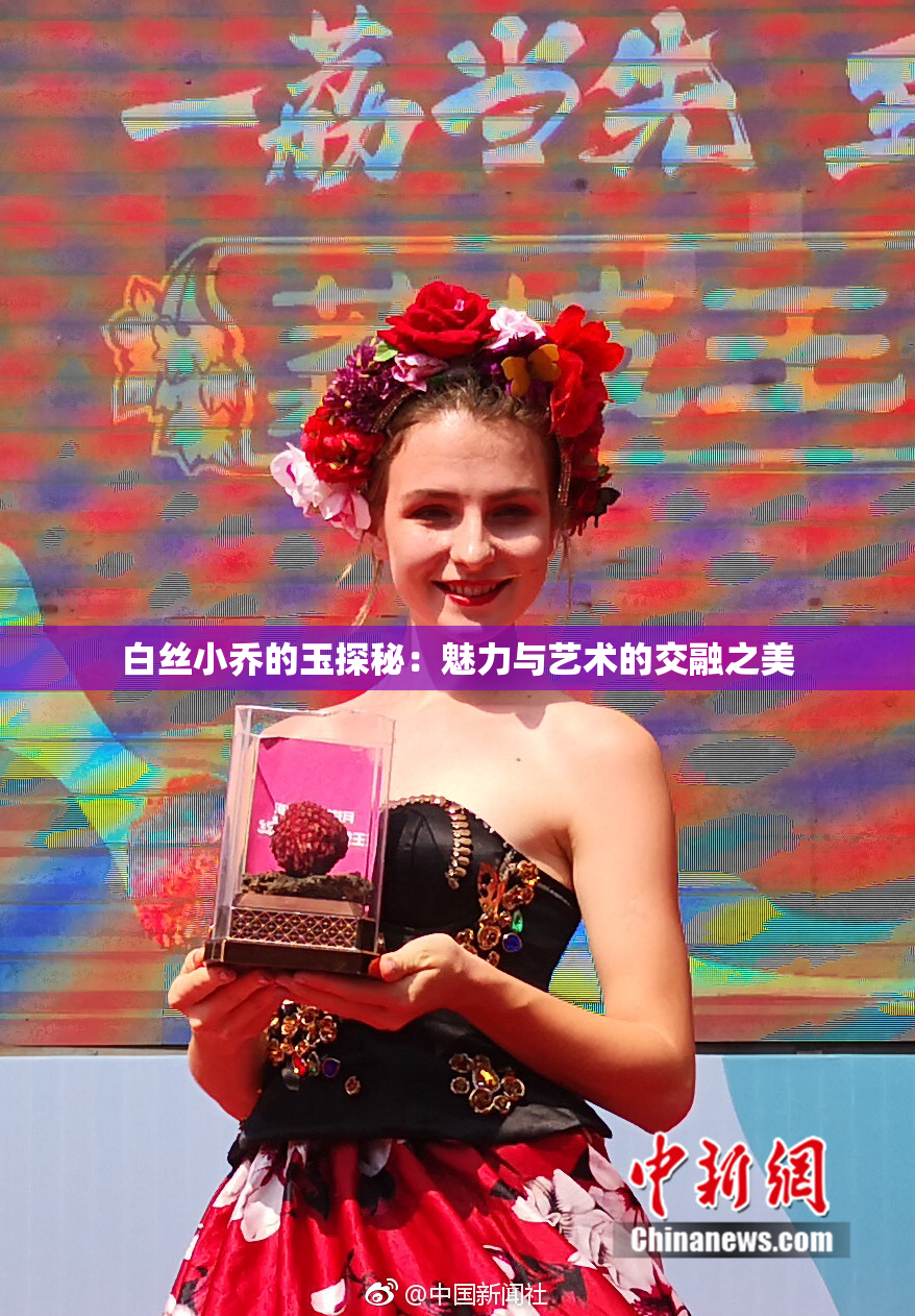 白丝小乔的玉探秘：魅力与艺术的交融之美