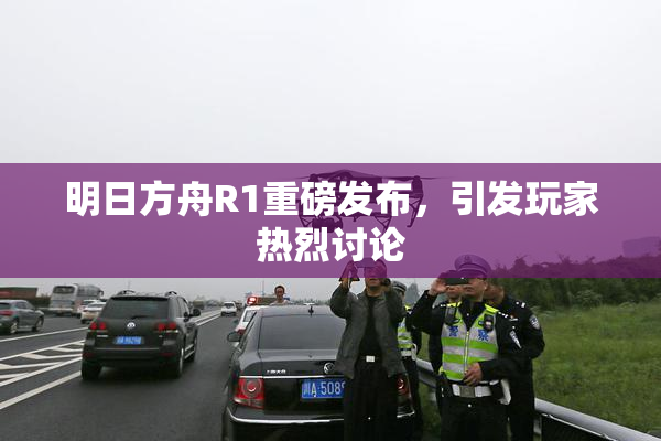 明日方舟R1重磅发布，引发玩家热烈讨论