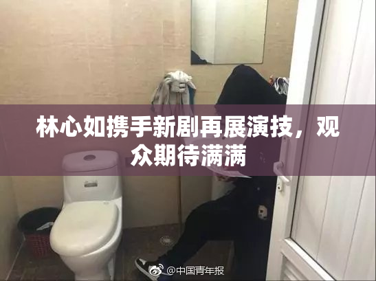 林心如携手新剧再展演技，观众期待满满