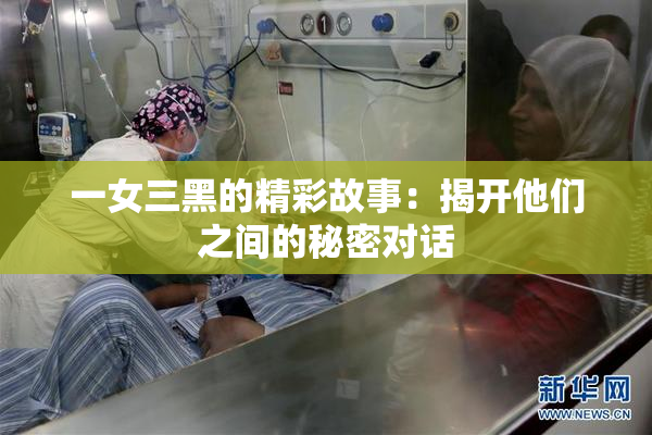 一女三黑的精彩故事：揭开他们之间的秘密对话