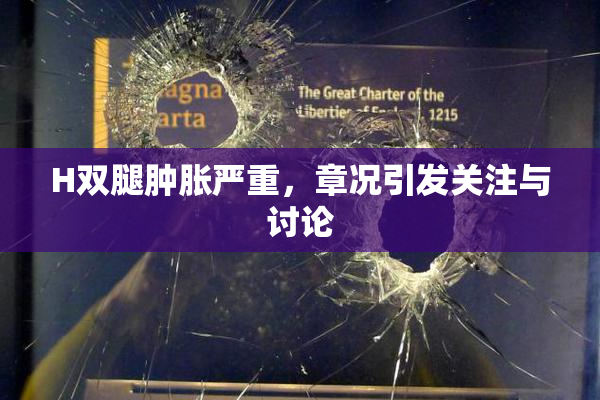 H双腿肿胀严重，章况引发关注与讨论