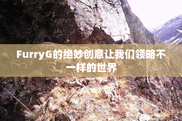 FurryG的绝妙创意让我们领略不一样的世界