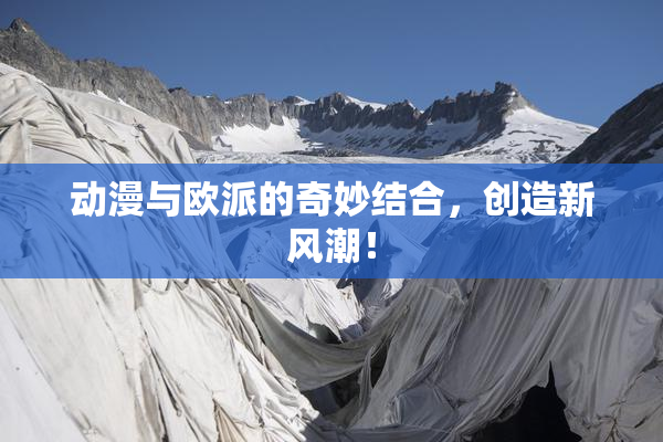 动漫与欧派的奇妙结合，创造新风潮！