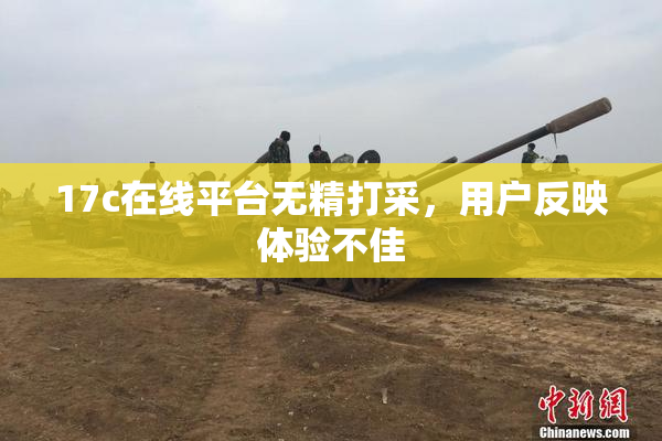 17c在线平台无精打采，用户反映体验不佳