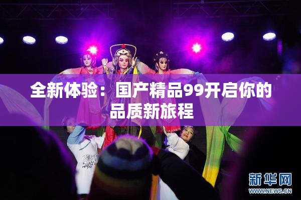全新体验：国产精品99开启你的品质新旅程