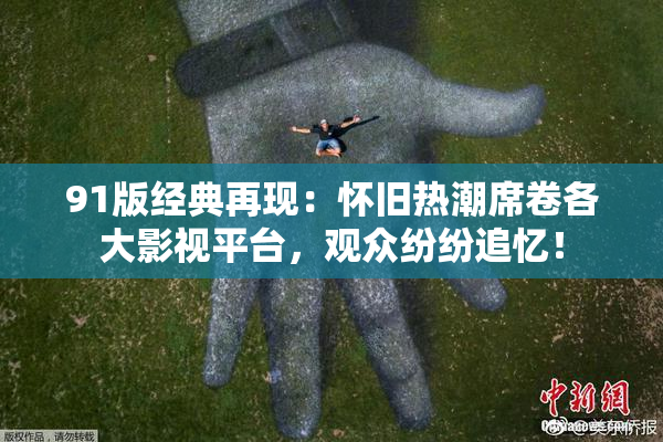 91版经典再现：怀旧热潮席卷各大影视平台，观众纷纷追忆！