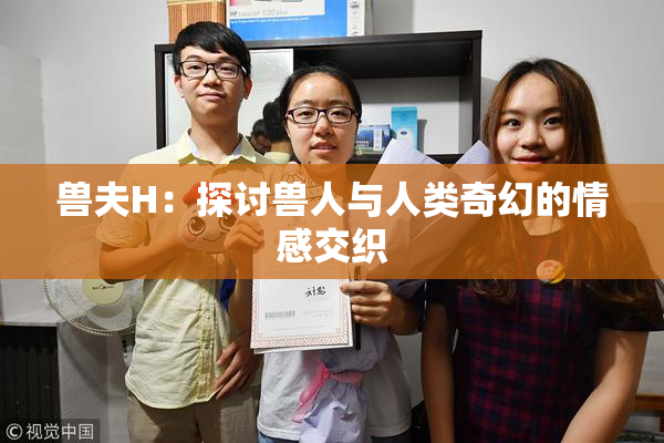 兽夫H：探讨兽人与人类奇幻的情感交织