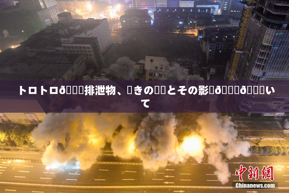 トロトロ🍑排泄物、驚きの発見とその影響🎆😚いて