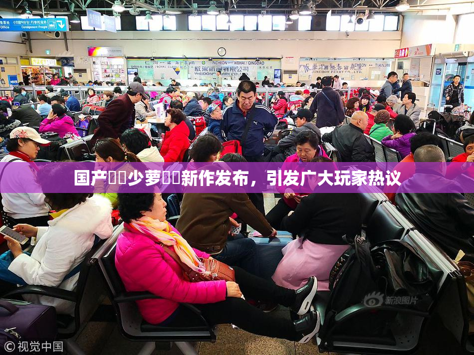 国产❌‌少萝❌‌新作发布，引发广大玩家热议