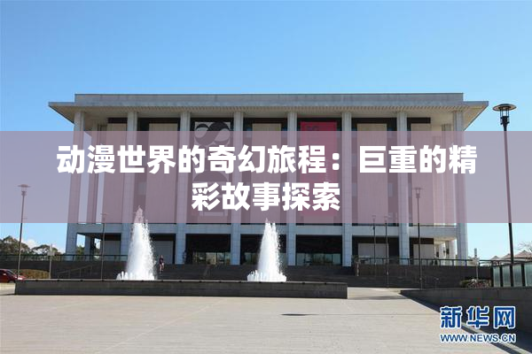 动漫世界的奇幻旅程：巨重的精彩故事探索