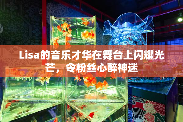 Lisa的音乐才华在舞台上闪耀光芒，令粉丝心醉神迷