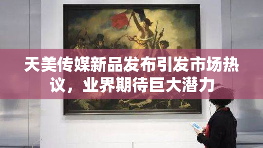 天美传媒新品发布引发市场热议，业界期待巨大潜力