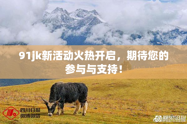 91jk新活动火热开启，期待您的参与与支持！