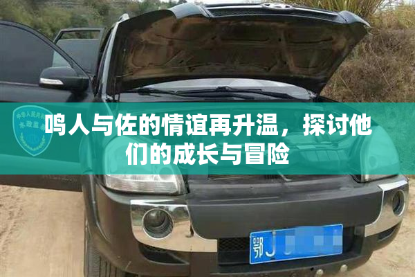 鸣人与佐的情谊再升温，探讨他们的成长与冒险
