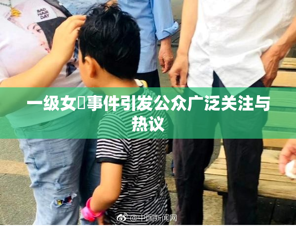 一级女婬事件引发公众广泛关注与热议