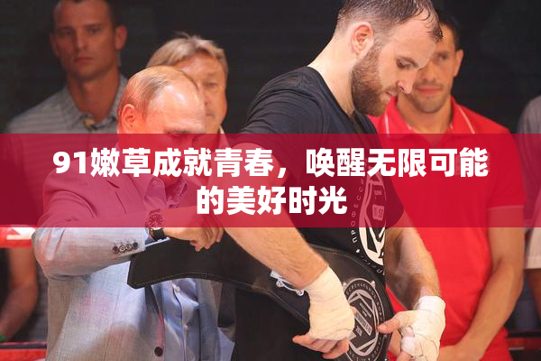 91嫩草成就青春，唤醒无限可能的美好时光