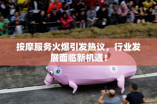 按摩服务火爆引发热议，行业发展面临新机遇！
