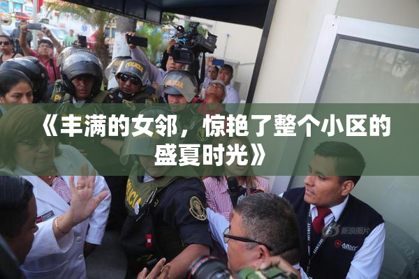 《丰满的女邻，惊艳了整个小区的盛夏时光》