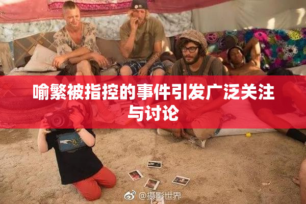 喻繁被指控的事件引发广泛关注与讨论