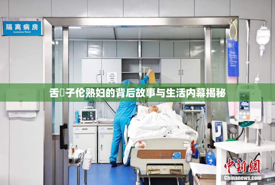 舌乚子伦熟妇的背后故事与生活内幕揭秘