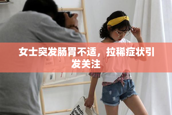 女士突发肠胃不适，拉稀症状引发关注