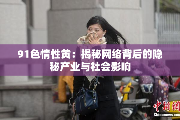 91色情性黄：揭秘网络背后的隐秘产业与社会影响