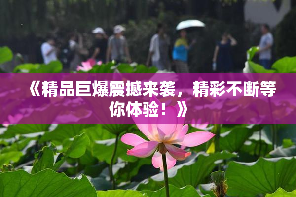 《精品巨爆震撼来袭，精彩不断等你体验！》