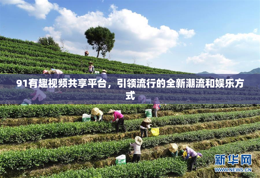 91有趣视频共享平台，引领流行的全新潮流和娱乐方式