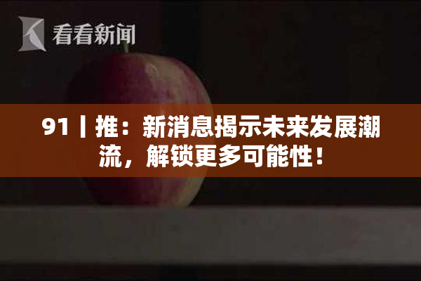 91丨推：新消息揭示未来发展潮流，解锁更多可能性！