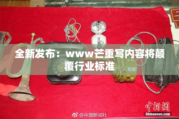 全新发布：www芒重写内容将颠覆行业标准