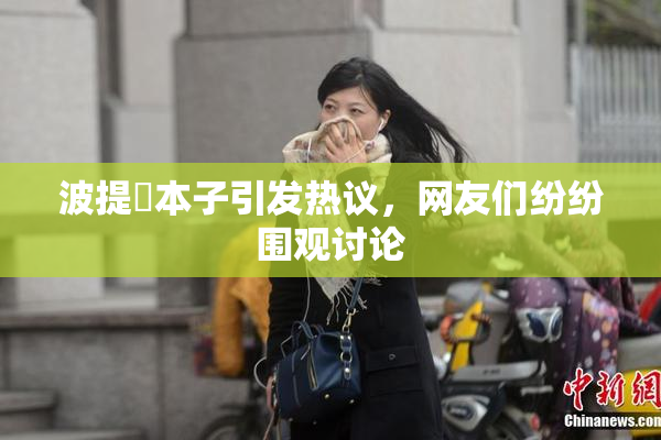 波提歐本子引发热议，网友们纷纷围观讨论