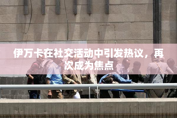 伊万卡在社交活动中引发热议，再次成为焦点
