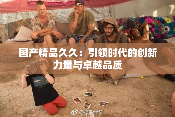 国产精品久久：引领时代的创新力量与卓越品质
