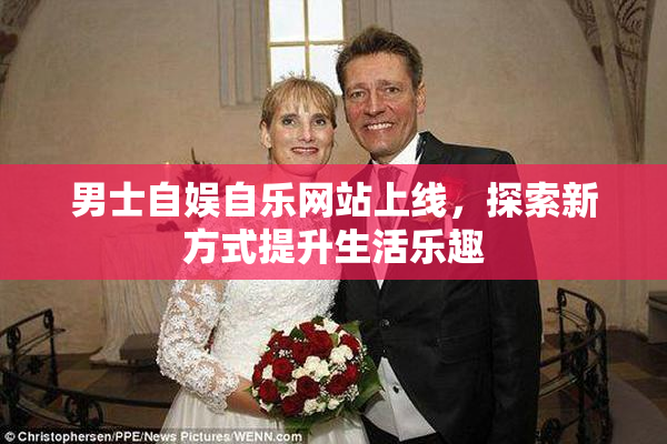 男士自娱自乐网站上线，探索新方式提升生活乐趣