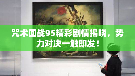 咒术回战95精彩剧情揭晓，势力对决一触即发！