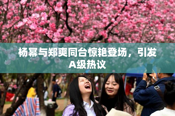 杨幂与郑爽同台惊艳登场，引发A级热议