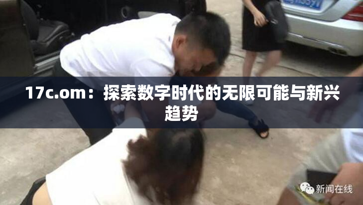 17c.om：探索数字时代的无限可能与新兴趋势