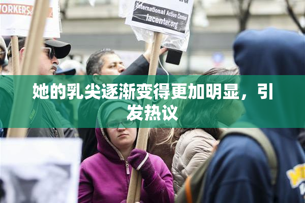 她的乳尖逐渐变得更加明显，引发热议