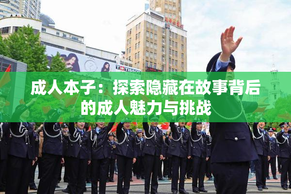 成人本子：探索隐藏在故事背后的成人魅力与挑战