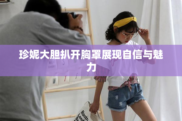 珍妮大胆扒开胸罩展现自信与魅力