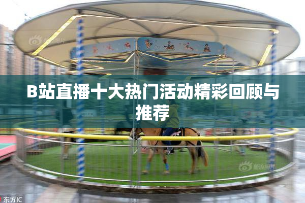 B站直播十大热门活动精彩回顾与推荐