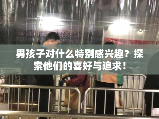 男孩子对什么特别感兴趣？探索他们的喜好与追求！