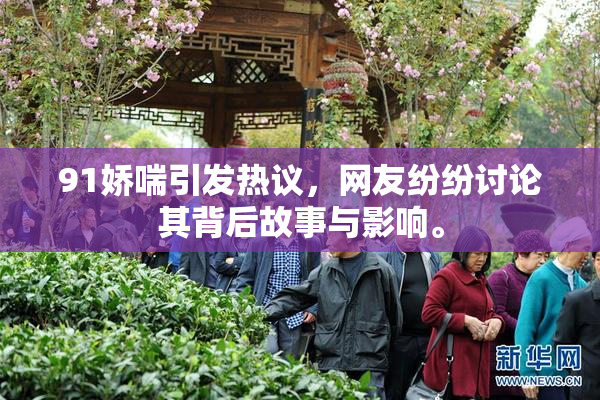 91娇喘引发热议，网友纷纷讨论其背后故事与影响。