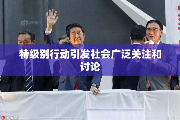 特级别行动引发社会广泛关注和讨论