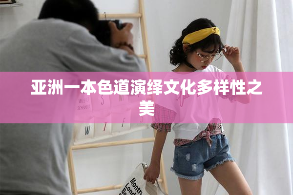 亚洲一本色道演绎文化多样性之美