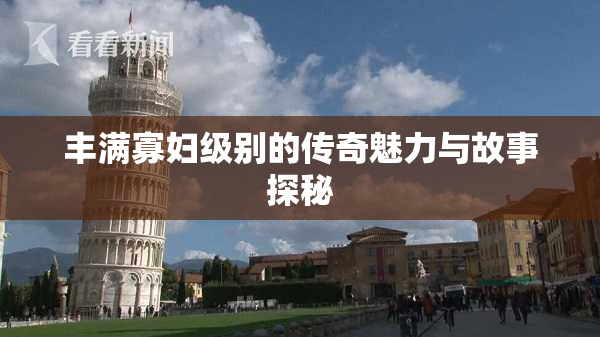 丰满寡妇级别的传奇魅力与故事探秘