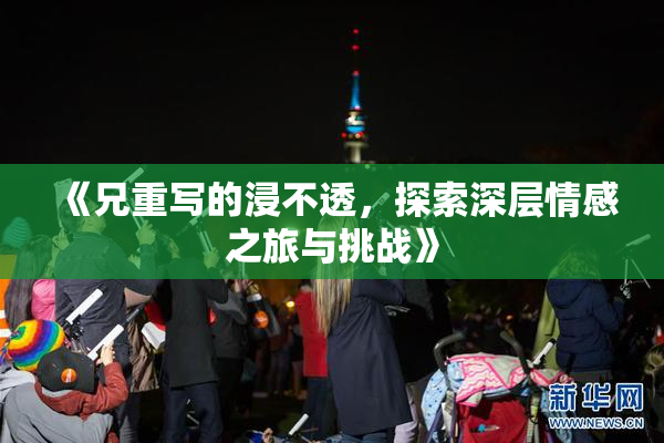 《兄重写的浸不透，探索深层情感之旅与挑战》