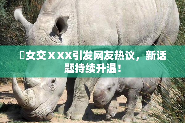乣女交ⅩXX引发网友热议，新话题持续升温！