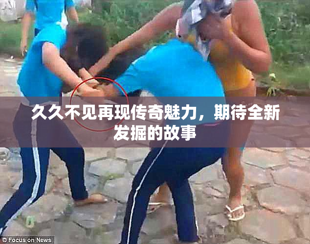 久久不见再现传奇魅力，期待全新发掘的故事